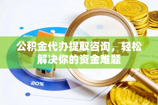 湘西公积金代办提取咨询，轻松解决你的资金难题