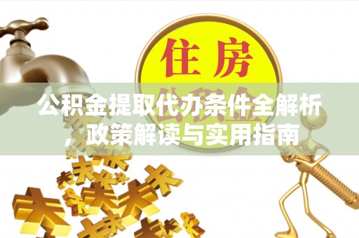 湘西公积金提取代办条件全解析，政策解读与实用指南