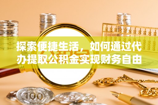 湘西探索便捷生活，如何通过代办提取公积金实现财务自由