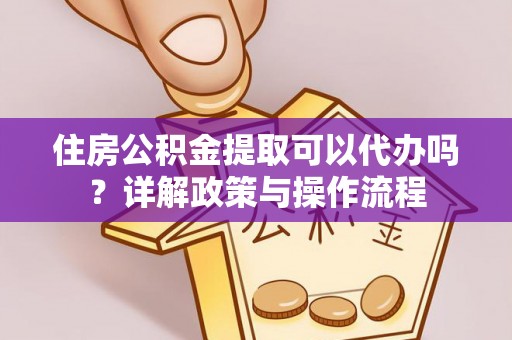 湘西住房公积金提取可以代办吗？详解政策与操作流程