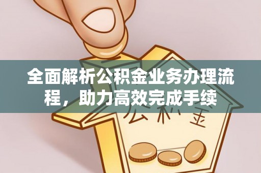 湘西全面解析公积金业务办理流程，助力高效完成手续