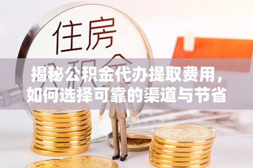 湘西揭秘公积金代办提取费用，如何选择可靠的渠道与节省成本