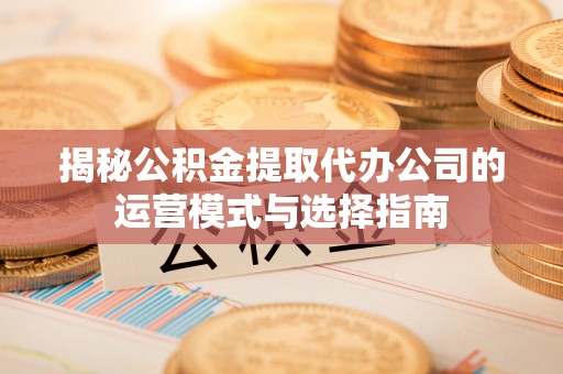 湘西揭秘公积金提取代办公司的运营模式与选择指南