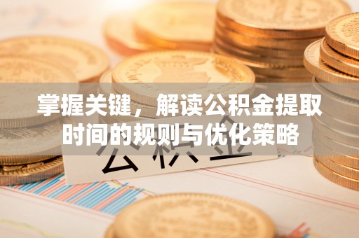 湘西掌握关键，解读公积金提取时间的规则与优化策略