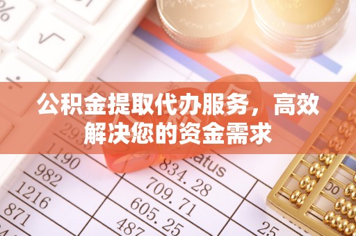 湘西公积金提取代办服务，高效解决您的资金需求
