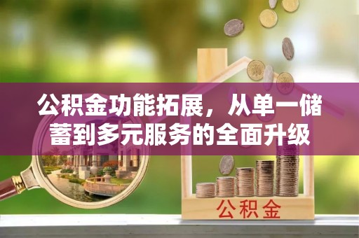 湘西公积金功能拓展，从单一储蓄到多元服务的全面升级