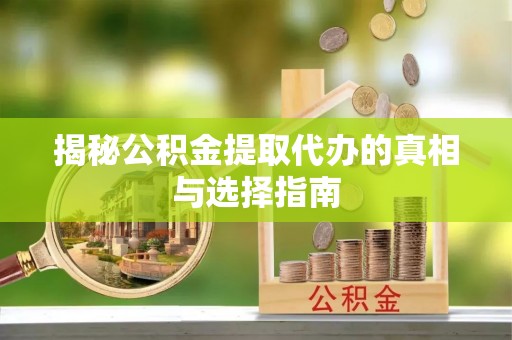 湘西揭秘公积金提取代办的真相与选择指南