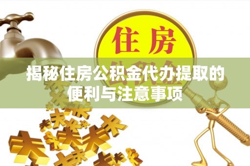 湘西揭秘住房公积金代办提取的便利与注意事项