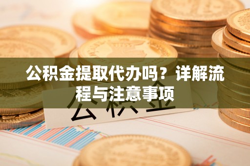 湘西公积金提取代办吗？详解流程与注意事项