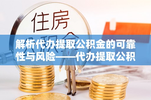 湘西解析代办提取公积金的可靠性与风险——代办提取公积金靠谱吗