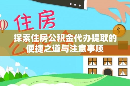 湘西探索住房公积金代办提取的便捷之道与注意事项