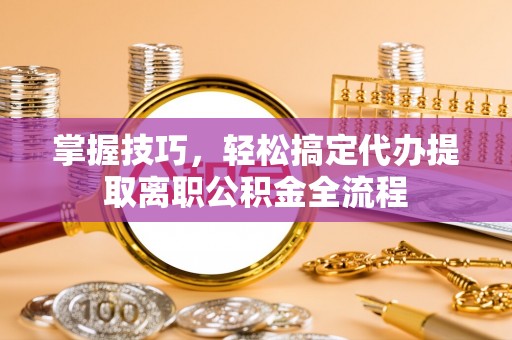 湘西掌握技巧，轻松搞定代办提取离职公积金全流程