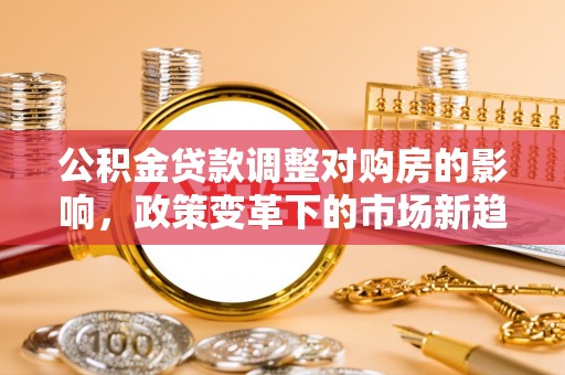 湘西公积金贷款调整对购房的影响，政策变革下的市场新趋势