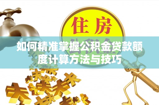 湘西如何精准掌握公积金贷款额度计算方法与技巧