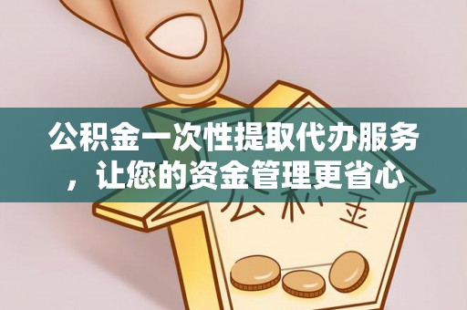 湘西公积金一次性提取代办服务，让您的资金管理更省心