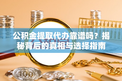 湘西公积金提取代办靠谱吗？揭秘背后的真相与选择指南