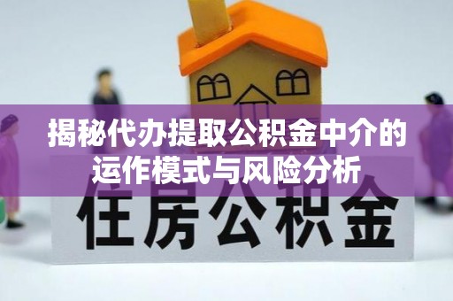 湘西揭秘代办提取公积金中介的运作模式与风险分析