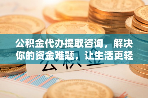 湘西公积金代办提取咨询，解决你的资金难题，让生活更轻松