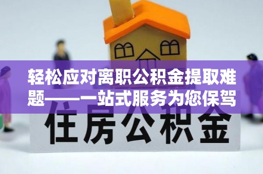 湘西轻松应对离职公积金提取难题——一站式服务为您保驾护航