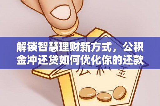 湘西解锁智慧理财新方式，公积金冲还贷如何优化你的还款计划