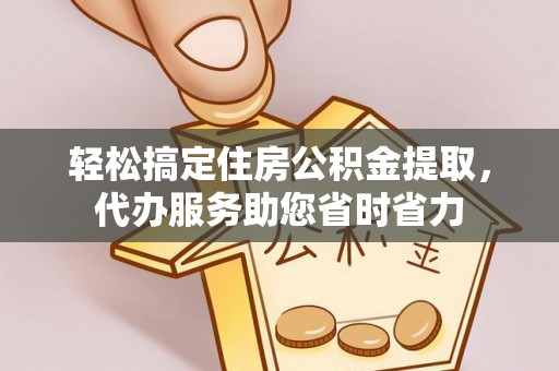湘西轻松搞定住房公积金提取，代办服务助您省时省力