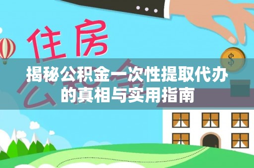 湘西揭秘公积金一次性提取代办的真相与实用指南