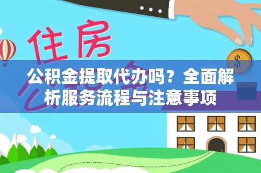 湘西公积金提取代办吗？全面解析服务流程与注意事项