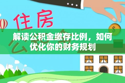 湘西解读公积金缴存比例，如何优化你的财务规划