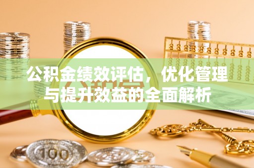 湘西公积金绩效评估，优化管理与提升效益的全面解析