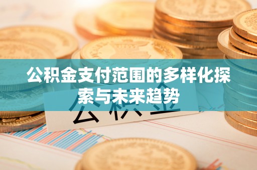 湘西公积金支付范围的多样化探索与未来趋势