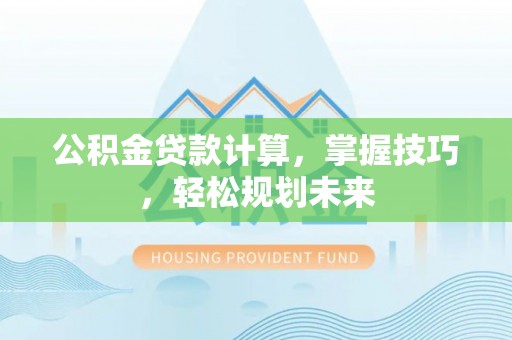 湘西公积金贷款计算，掌握技巧，轻松规划未来