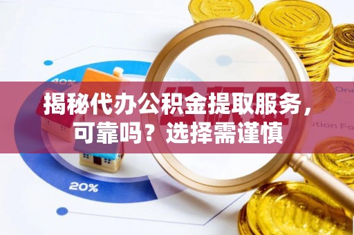 湘西揭秘代办公积金提取服务，可靠吗？选择需谨慎