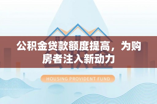 湘西公积金贷款额度提高，为购房者注入新动力