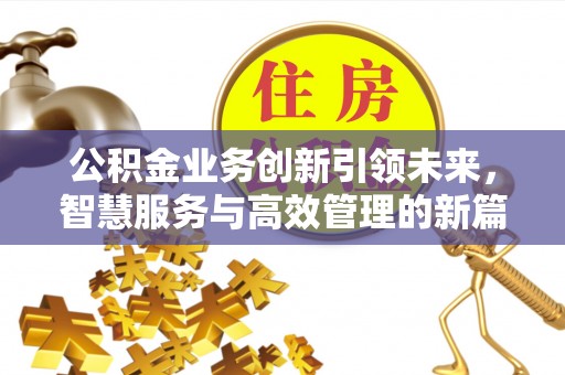 湘西公积金业务创新引领未来，智慧服务与高效管理的新篇章
