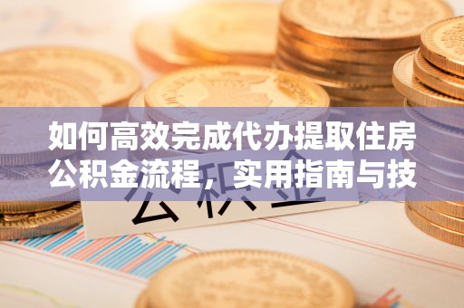 湘西如何高效完成代办提取住房公积金流程，实用指南与技巧