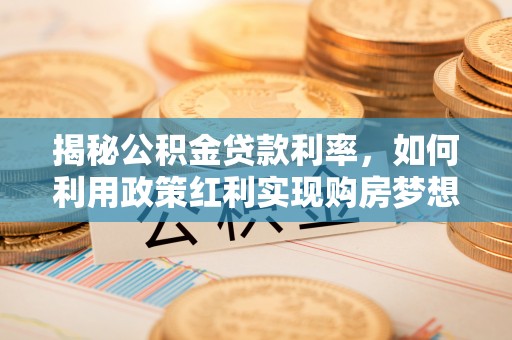 湘西揭秘公积金贷款利率，如何利用政策红利实现购房梦想？