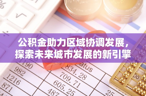 湘西公积金助力区域协调发展，探索未来城市发展的新引擎