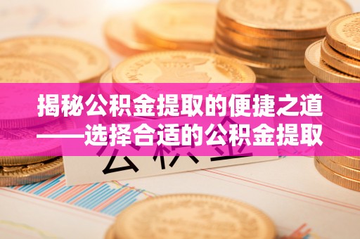 湘西揭秘公积金提取的便捷之道——选择合适的公积金提取代办单位