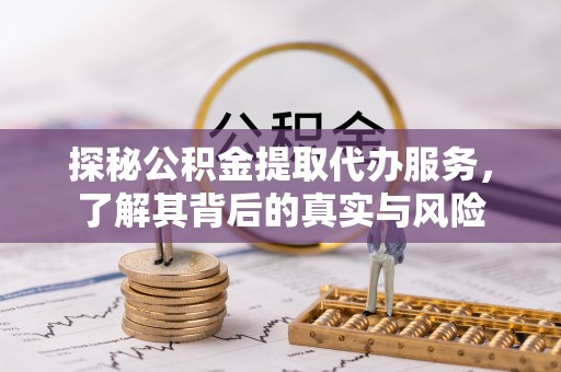 湘西探秘公积金提取代办服务，了解其背后的真实与风险