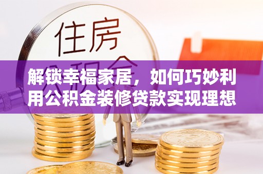 湘西解锁幸福家居，如何巧妙利用公积金装修贷款实现理想空间