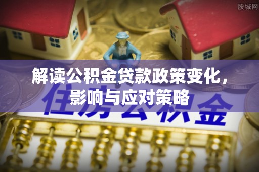 湘西解读公积金贷款政策变化，影响与应对策略