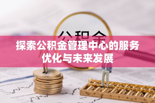 湘西探索公积金管理中心的服务优化与未来发展