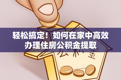 湘西轻松搞定！如何在家中高效办理住房公积金提取