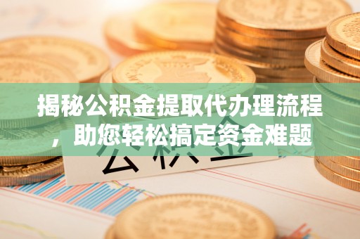 湘西揭秘公积金提取代办理流程，助您轻松搞定资金难题