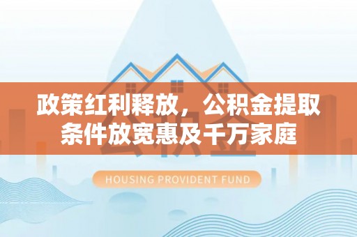 湘西政策红利释放，公积金提取条件放宽惠及千万家庭