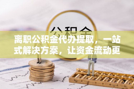 湘西离职公积金代办提取，一站式解决方案，让资金流动更便捷
