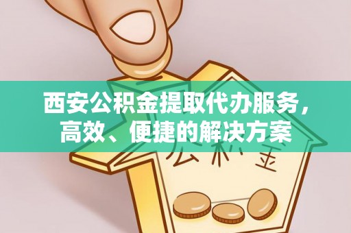 湘西西安公积金提取代办服务，高效、便捷的解决方案