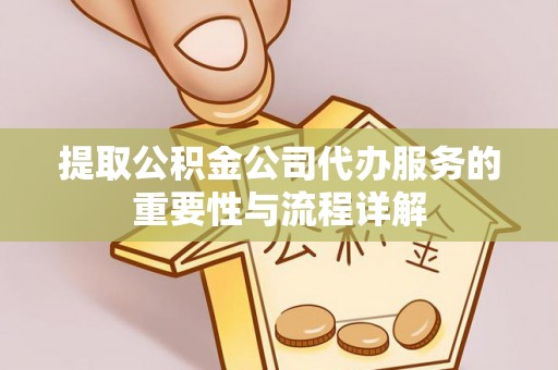 湘西提取公积金公司代办服务的重要性与流程详解