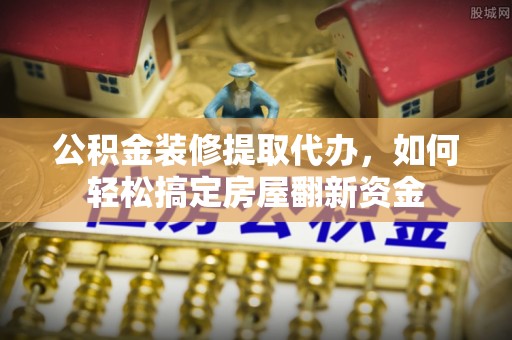 湘西公积金装修提取代办，如何轻松搞定房屋翻新资金