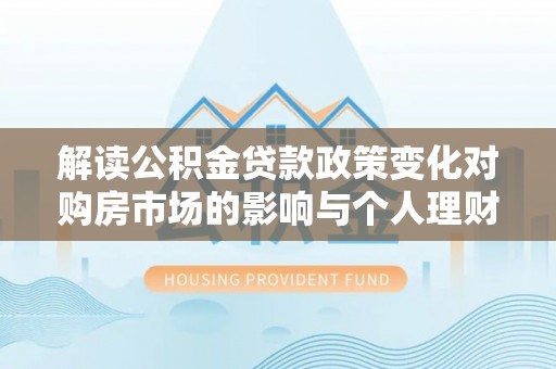湘西解读公积金贷款政策变化对购房市场的影响与个人理财规划的启示